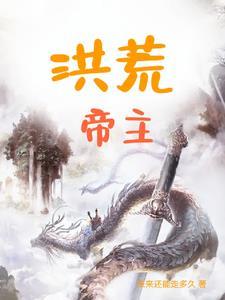 洪荒帝主结局怎么样知乎 洪荒帝主结局怎么样知乎