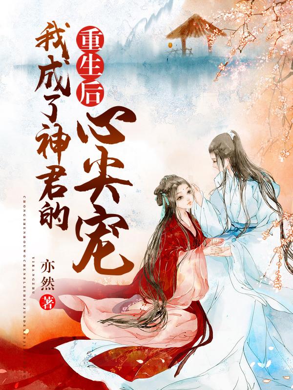 重生后,我成了神君的心尖宠 重生后,我成了神君的心尖宠